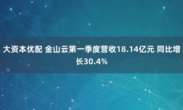 大资本优配 金山云第一季度营收18.14亿元 同比增长30.4%