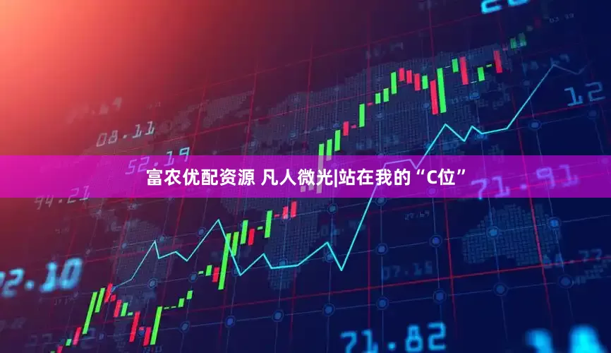 富农优配资源 凡人微光|站在我的“C位”