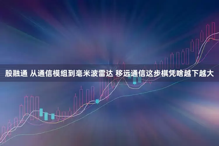 股融通 从通信模组到毫米波雷达 移远通信这步棋凭啥越下越大