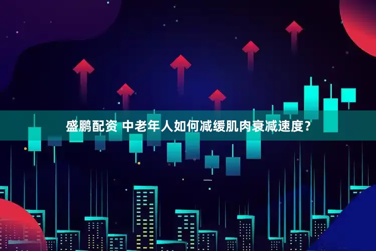 盛鹏配资 中老年人如何减缓肌肉衰减速度？