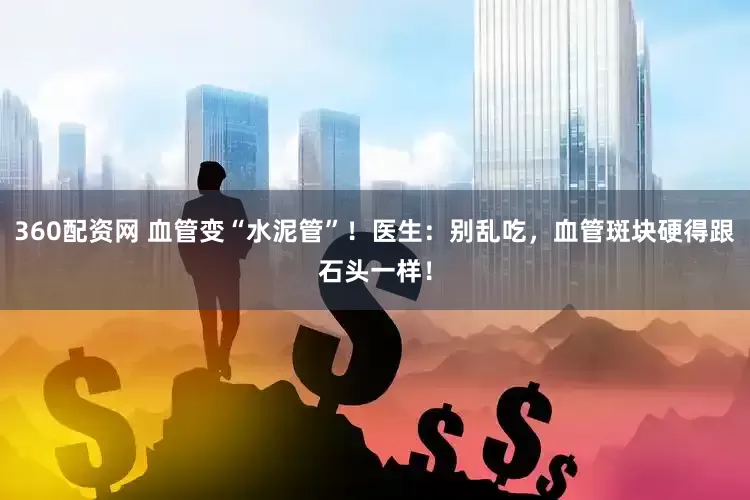 360配资网 血管变“水泥管”！医生：别乱吃，血管斑块硬得跟石头一样！