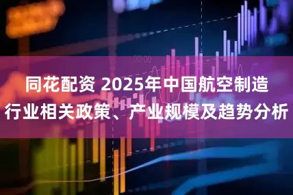 同花配资 2025年中国航空制造行业相关政策、产业规模及趋势分析