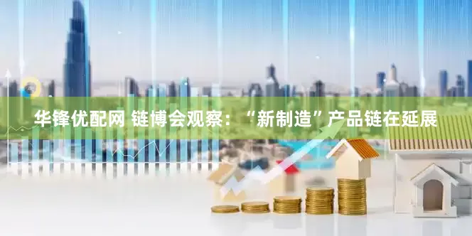 华锋优配网 链博会观察：“新制造”产品链在延展