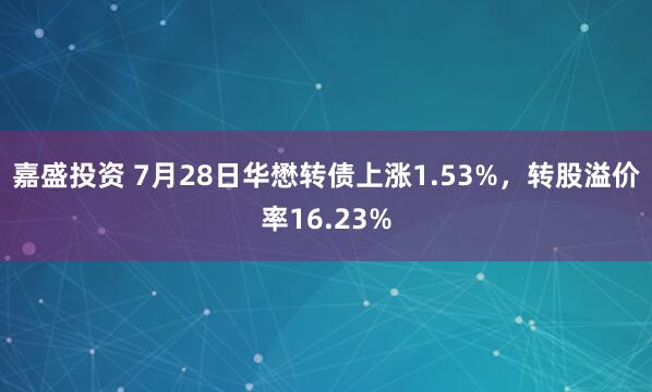 嘉盛投资 7月28日华懋转债上涨1.53%，转股溢价率16.23%