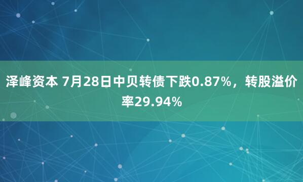 泽峰资本 7月28日中贝转债下跌0.87%，转股溢价率29.94%