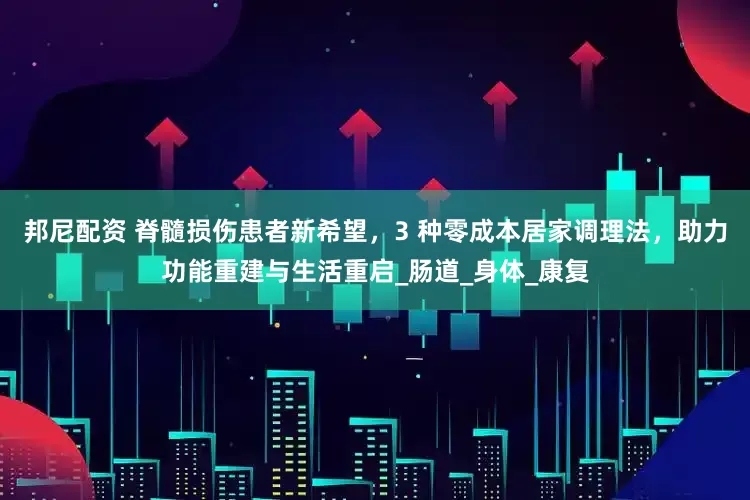 邦尼配资 脊髓损伤患者新希望，3 种零成本居家调理法，助力功能重建与生活重启_肠道_身体_康复
