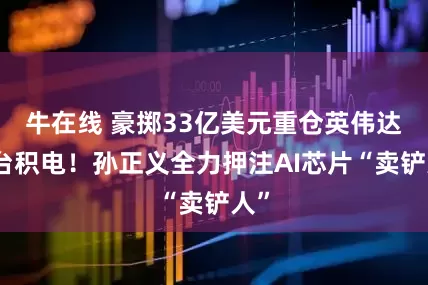 牛在线 豪掷33亿美元重仓英伟达和台积电！孙正义全力押注AI芯片“卖铲人”