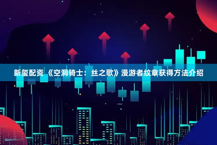 新玺配资 《空洞骑士：丝之歌》漫游者纹章获得方法介绍