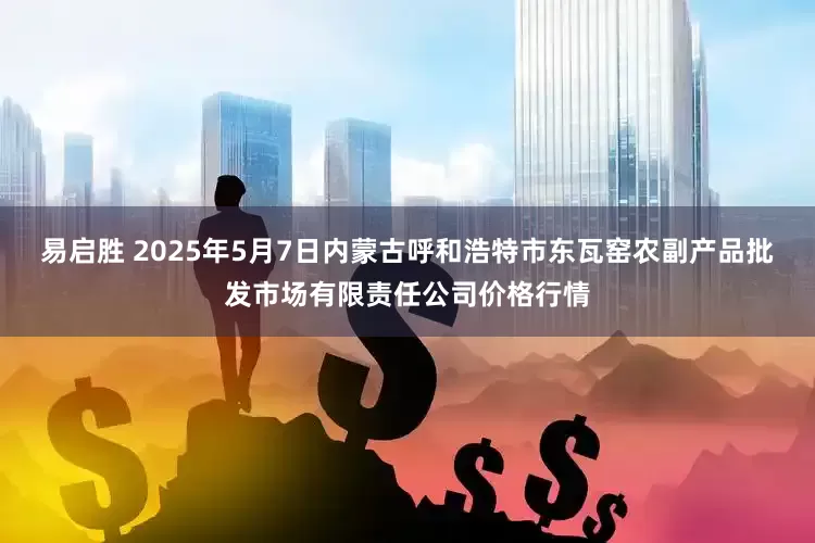 易启胜 2025年5月7日内蒙古呼和浩特市东瓦窑农副产品批发市场有限责任公司价格行情