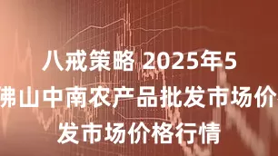八戒策略 2025年5月7日佛山中南农产品批发市场价格行情