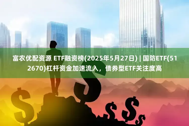 富农优配资源 ETF融资榜(2025年5月27日) | 国防ETF(512670)杠杆资金加速流入，债券型ETF关注度高
