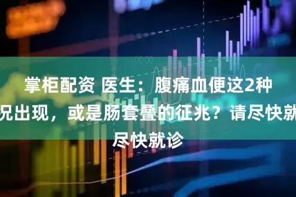 掌柜配资 医生：腹痛血便这2种情况出现，或是肠套叠的征兆？请尽快就诊