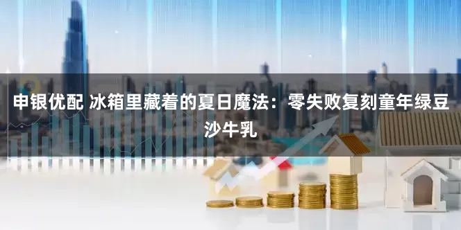 申银优配 冰箱里藏着的夏日魔法：零失败复刻童年绿豆沙牛乳