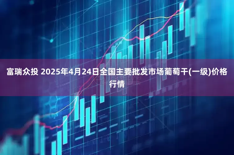 富瑞众投 2025年4月24日全国主要批发市场葡萄干(一级)价格行情
