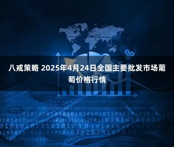 八戒策略 2025年4月24日全国主要批发市场葡萄价格行情