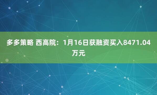 多多策略 西高院：1月16日获融资买入8471.04万元