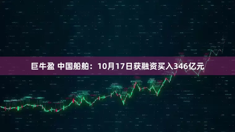 巨牛盈 中国船舶：10月17日获融资买入346亿元
