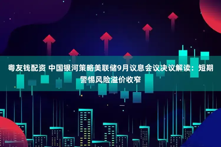 粤友钱配资 中国银河策略美联储9月议息会议决议解读：短期警惕风险溢价收窄