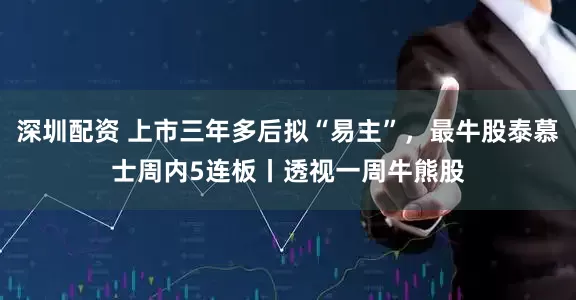 深圳配资 上市三年多后拟“易主”，最牛股泰慕士周内5连板丨透视一周牛熊股
