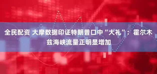 全民配资 大摩数据印证特朗普口中“大礼”：霍尔木兹海峡流量正明显增加