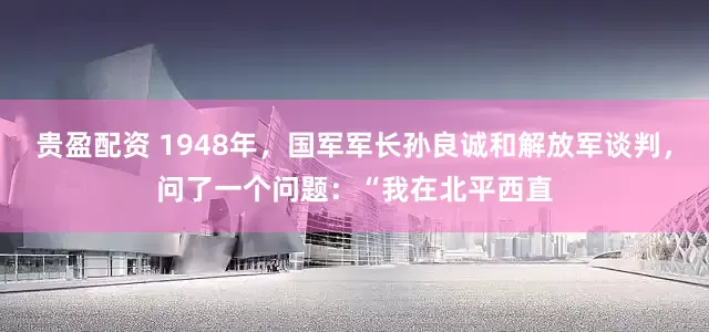 贵盈配资 1948年，国军军长孙良诚和解放军谈判，问了一个问题：“我在北平西直