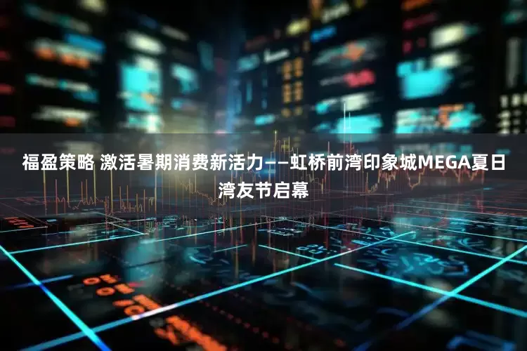 福盈策略 激活暑期消费新活力——虹桥前湾印象城MEGA夏日湾友节启幕